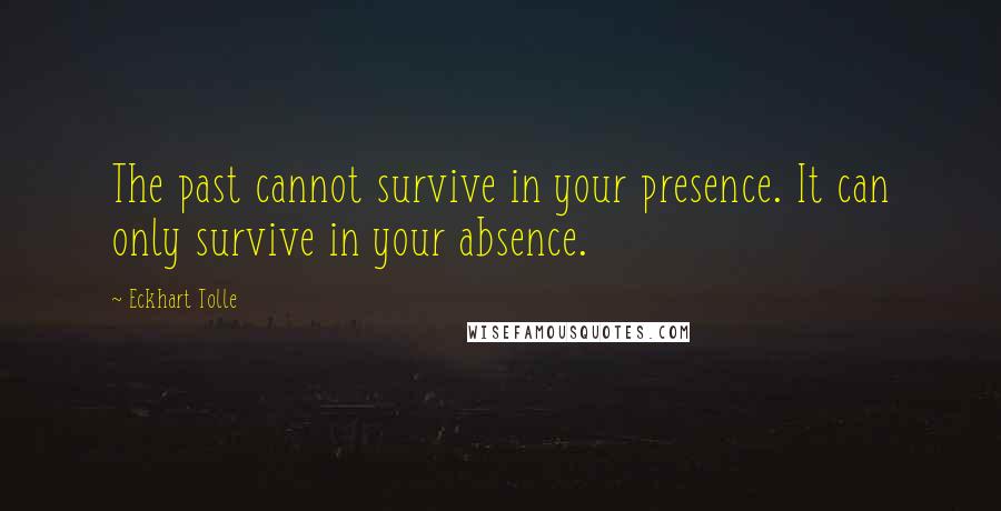 Eckhart Tolle Quotes: The past cannot survive in your presence. It can only survive in your absence.