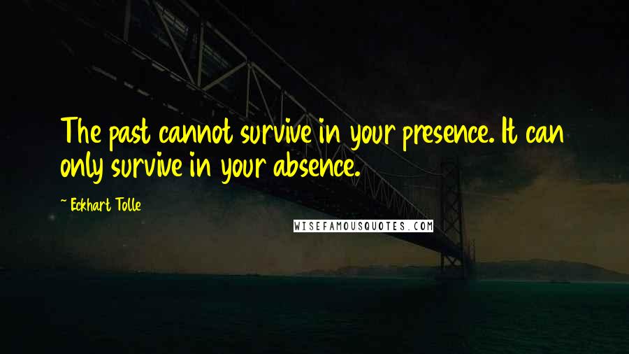 Eckhart Tolle Quotes: The past cannot survive in your presence. It can only survive in your absence.