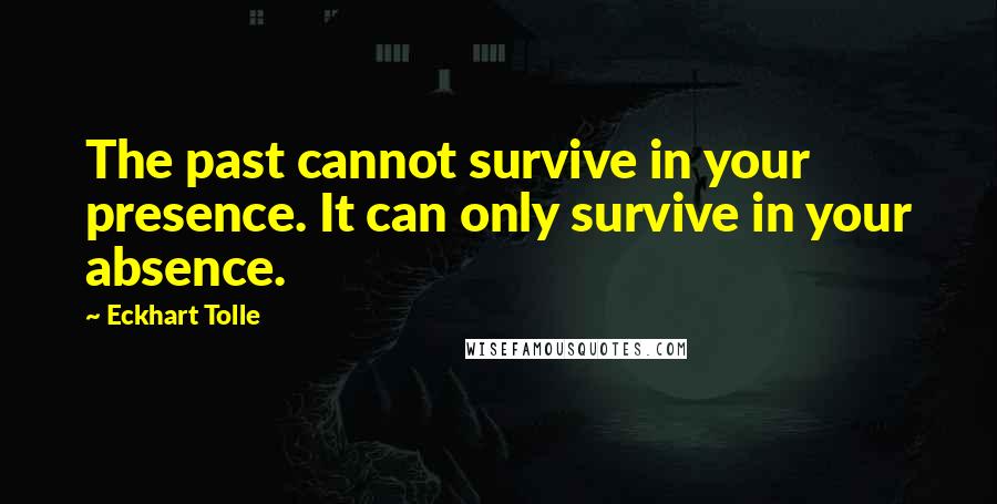 Eckhart Tolle Quotes: The past cannot survive in your presence. It can only survive in your absence.