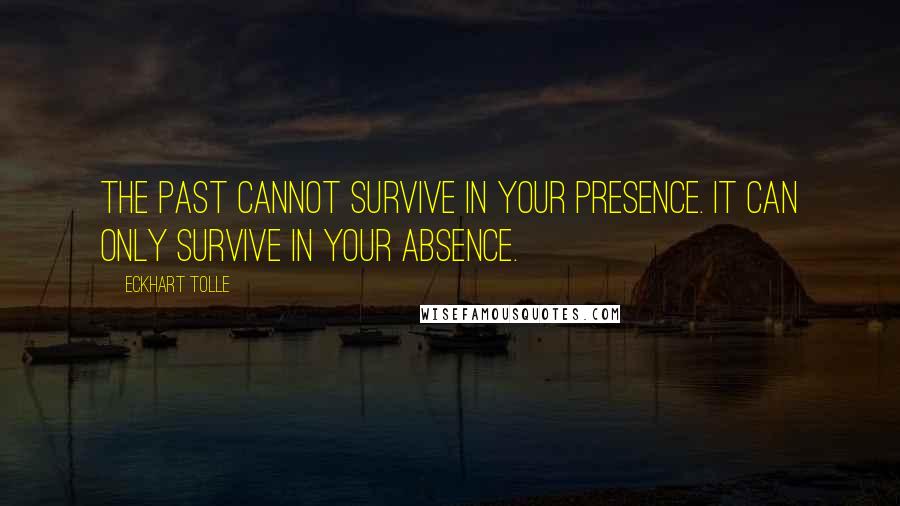 Eckhart Tolle Quotes: The past cannot survive in your presence. It can only survive in your absence.