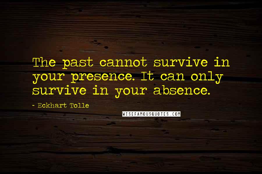 Eckhart Tolle Quotes: The past cannot survive in your presence. It can only survive in your absence.