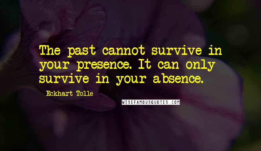 Eckhart Tolle Quotes: The past cannot survive in your presence. It can only survive in your absence.