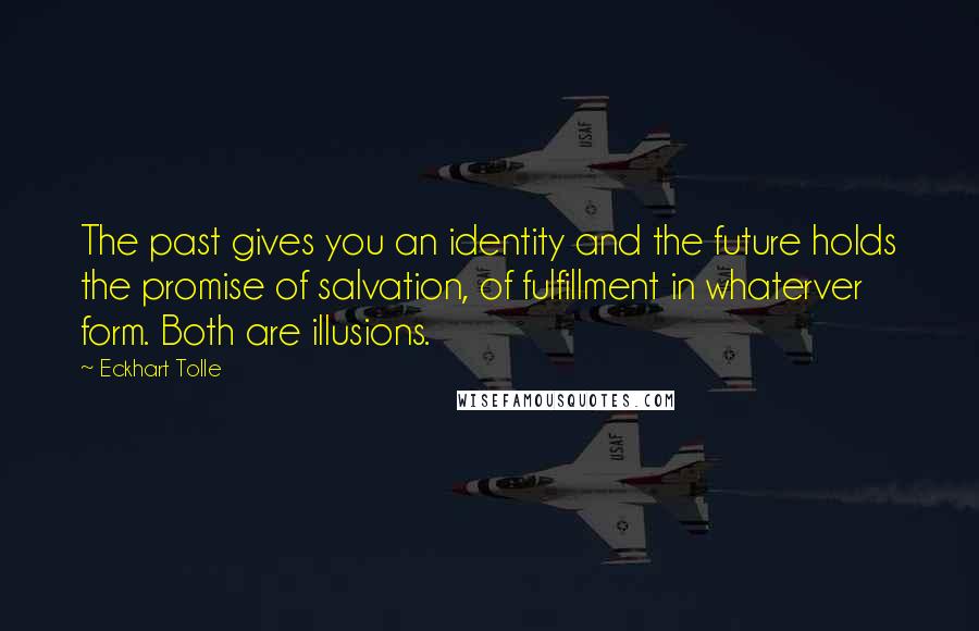 Eckhart Tolle Quotes: The past gives you an identity and the future holds the promise of salvation, of fulfillment in whaterver form. Both are illusions.