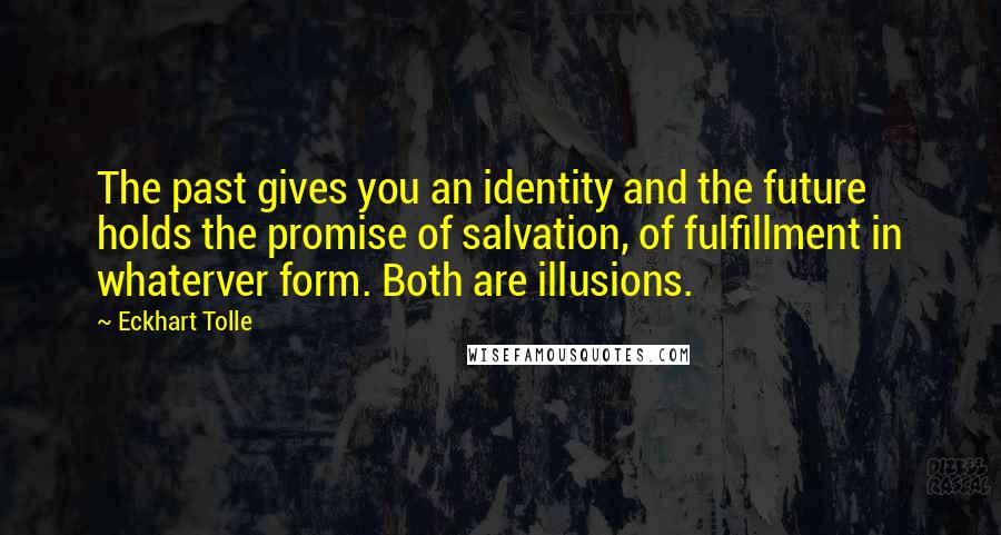 Eckhart Tolle Quotes: The past gives you an identity and the future holds the promise of salvation, of fulfillment in whaterver form. Both are illusions.