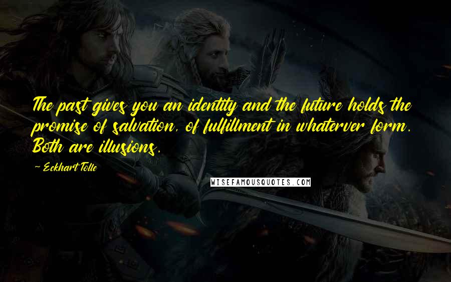 Eckhart Tolle Quotes: The past gives you an identity and the future holds the promise of salvation, of fulfillment in whaterver form. Both are illusions.