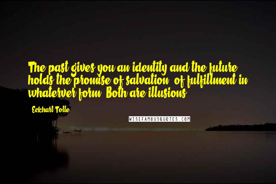 Eckhart Tolle Quotes: The past gives you an identity and the future holds the promise of salvation, of fulfillment in whaterver form. Both are illusions.