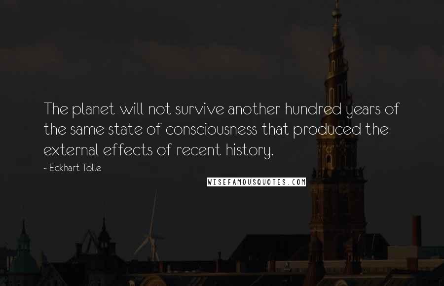Eckhart Tolle Quotes: The planet will not survive another hundred years of the same state of consciousness that produced the external effects of recent history.