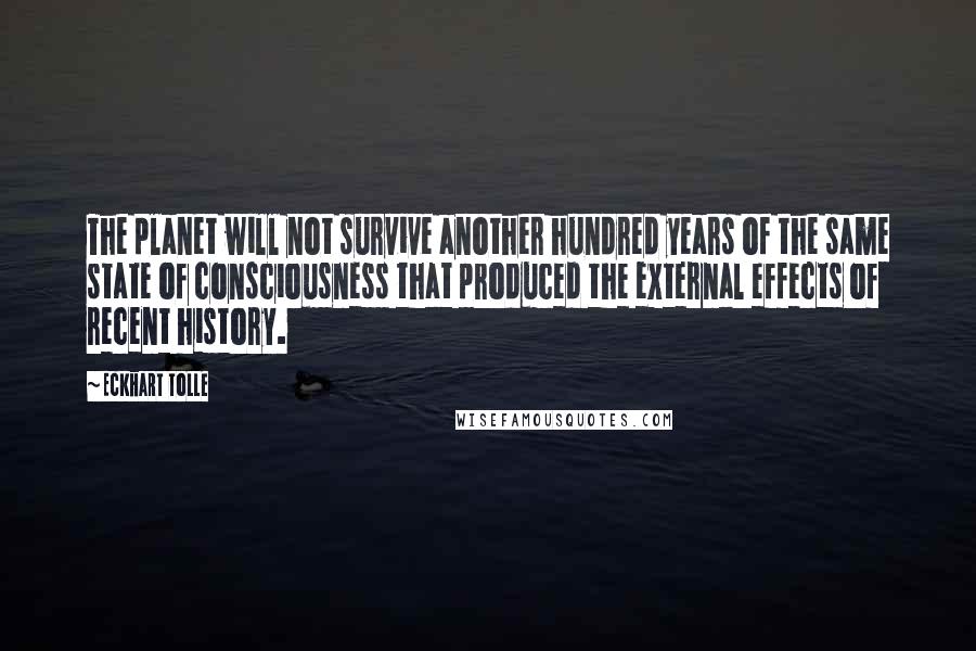 Eckhart Tolle Quotes: The planet will not survive another hundred years of the same state of consciousness that produced the external effects of recent history.