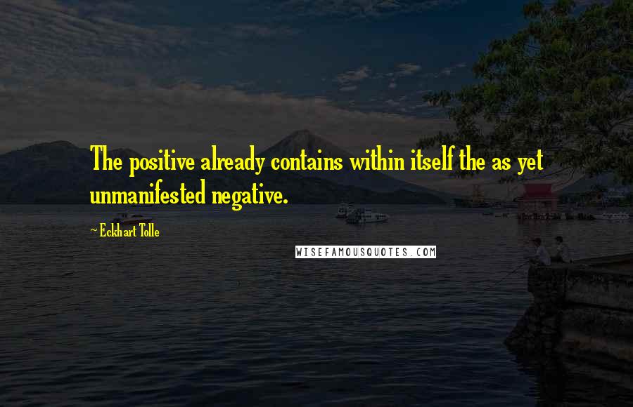 Eckhart Tolle Quotes: The positive already contains within itself the as yet unmanifested negative.