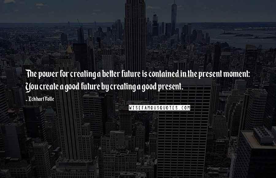 Eckhart Tolle Quotes: The power for creating a better future is contained in the present moment: You create a good future by creating a good present.