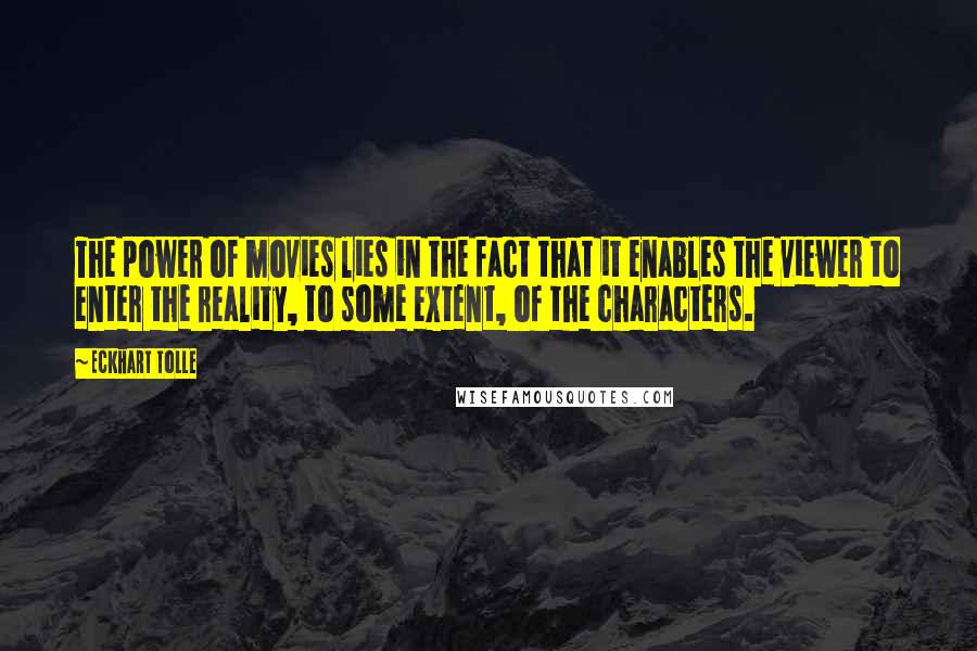 Eckhart Tolle Quotes: The power of movies lies in the fact that it enables the viewer to enter the reality, to some extent, of the characters.