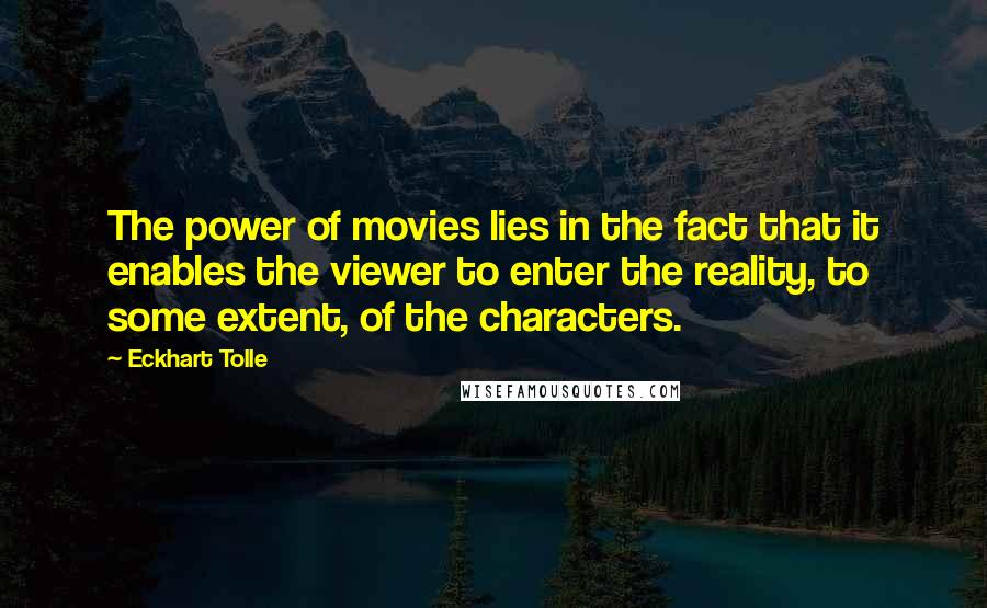 Eckhart Tolle Quotes: The power of movies lies in the fact that it enables the viewer to enter the reality, to some extent, of the characters.