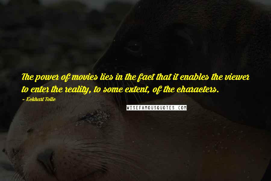 Eckhart Tolle Quotes: The power of movies lies in the fact that it enables the viewer to enter the reality, to some extent, of the characters.