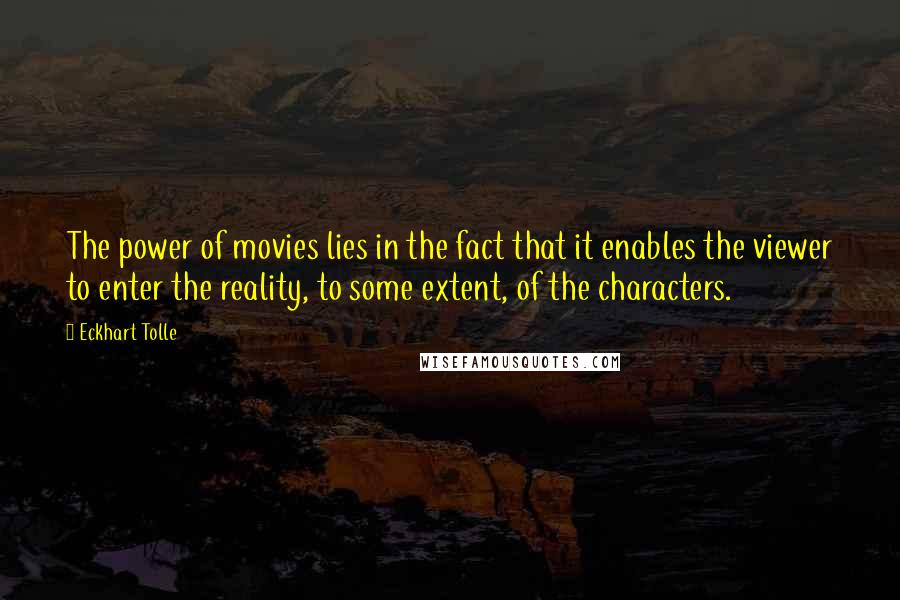 Eckhart Tolle Quotes: The power of movies lies in the fact that it enables the viewer to enter the reality, to some extent, of the characters.