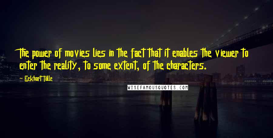Eckhart Tolle Quotes: The power of movies lies in the fact that it enables the viewer to enter the reality, to some extent, of the characters.
