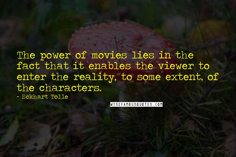 Eckhart Tolle Quotes: The power of movies lies in the fact that it enables the viewer to enter the reality, to some extent, of the characters.