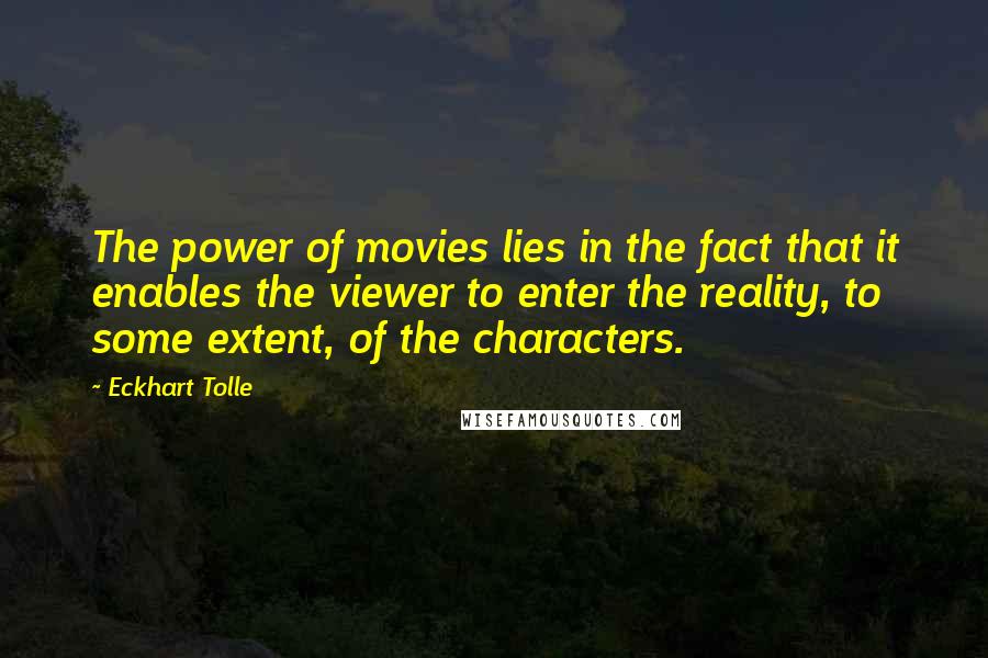 Eckhart Tolle Quotes: The power of movies lies in the fact that it enables the viewer to enter the reality, to some extent, of the characters.