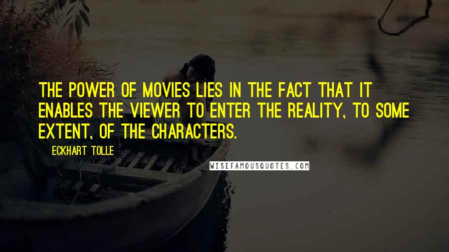 Eckhart Tolle Quotes: The power of movies lies in the fact that it enables the viewer to enter the reality, to some extent, of the characters.