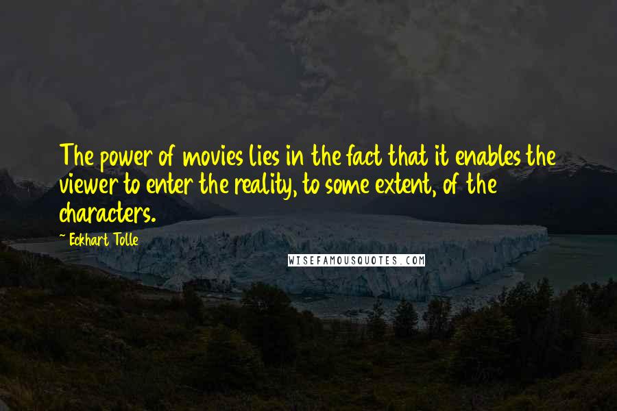 Eckhart Tolle Quotes: The power of movies lies in the fact that it enables the viewer to enter the reality, to some extent, of the characters.