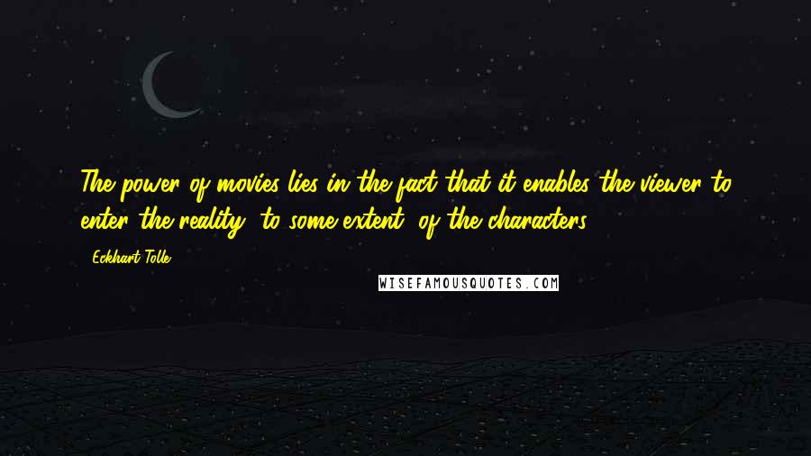 Eckhart Tolle Quotes: The power of movies lies in the fact that it enables the viewer to enter the reality, to some extent, of the characters.
