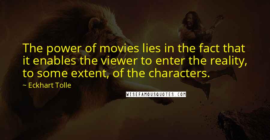 Eckhart Tolle Quotes: The power of movies lies in the fact that it enables the viewer to enter the reality, to some extent, of the characters.