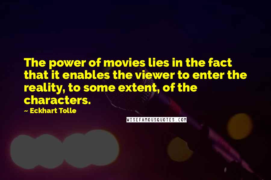 Eckhart Tolle Quotes: The power of movies lies in the fact that it enables the viewer to enter the reality, to some extent, of the characters.