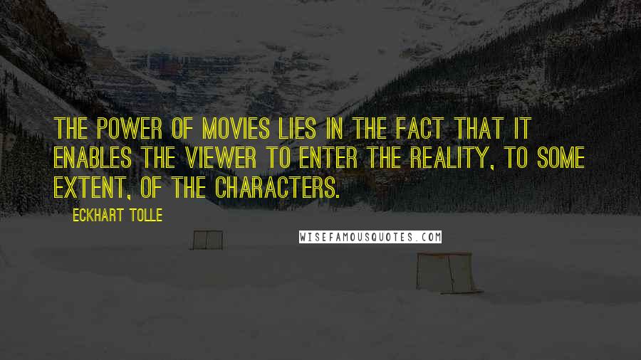 Eckhart Tolle Quotes: The power of movies lies in the fact that it enables the viewer to enter the reality, to some extent, of the characters.