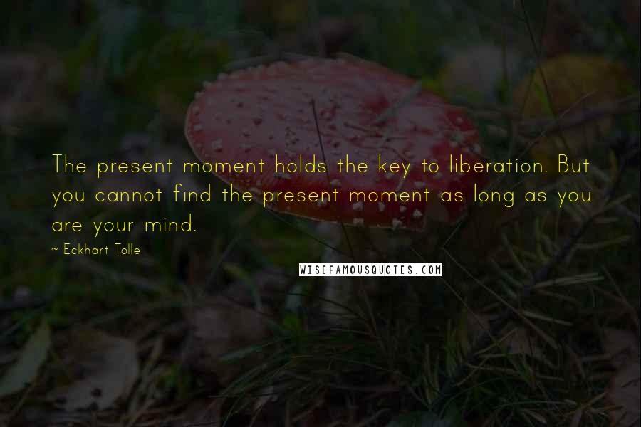 Eckhart Tolle Quotes: The present moment holds the key to liberation. But you cannot find the present moment as long as you are your mind.