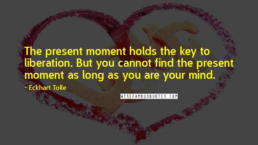 Eckhart Tolle Quotes: The present moment holds the key to liberation. But you cannot find the present moment as long as you are your mind.