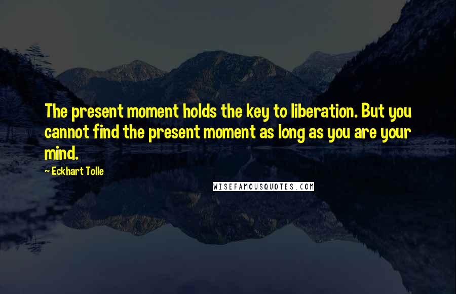 Eckhart Tolle Quotes: The present moment holds the key to liberation. But you cannot find the present moment as long as you are your mind.