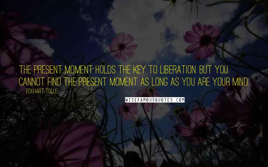 Eckhart Tolle Quotes: The present moment holds the key to liberation. But you cannot find the present moment as long as you are your mind.