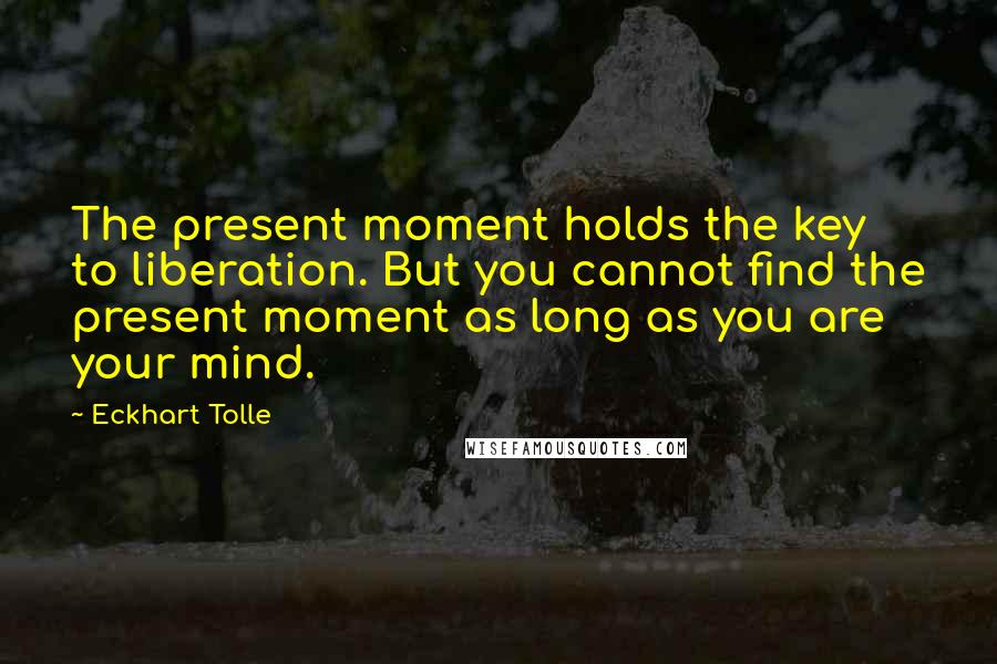 Eckhart Tolle Quotes: The present moment holds the key to liberation. But you cannot find the present moment as long as you are your mind.