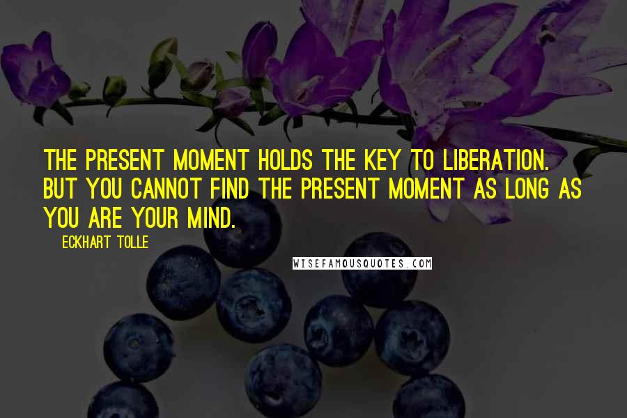 Eckhart Tolle Quotes: The present moment holds the key to liberation. But you cannot find the present moment as long as you are your mind.