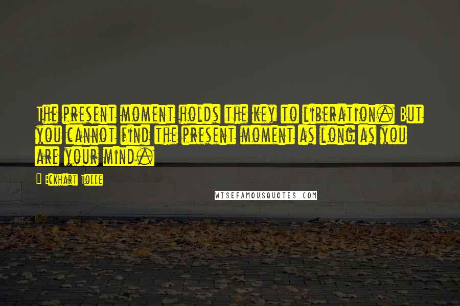 Eckhart Tolle Quotes: The present moment holds the key to liberation. But you cannot find the present moment as long as you are your mind.