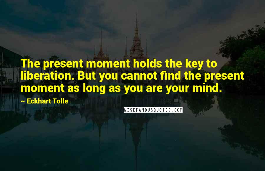 Eckhart Tolle Quotes: The present moment holds the key to liberation. But you cannot find the present moment as long as you are your mind.