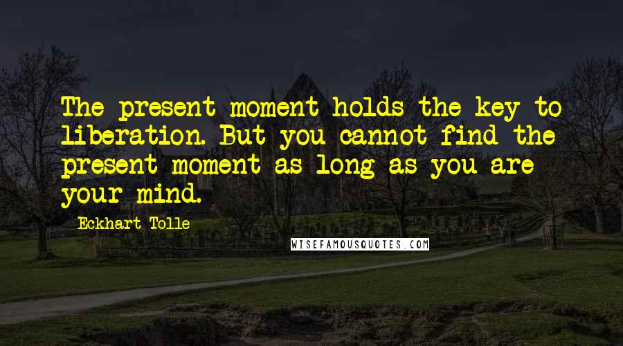 Eckhart Tolle Quotes: The present moment holds the key to liberation. But you cannot find the present moment as long as you are your mind.