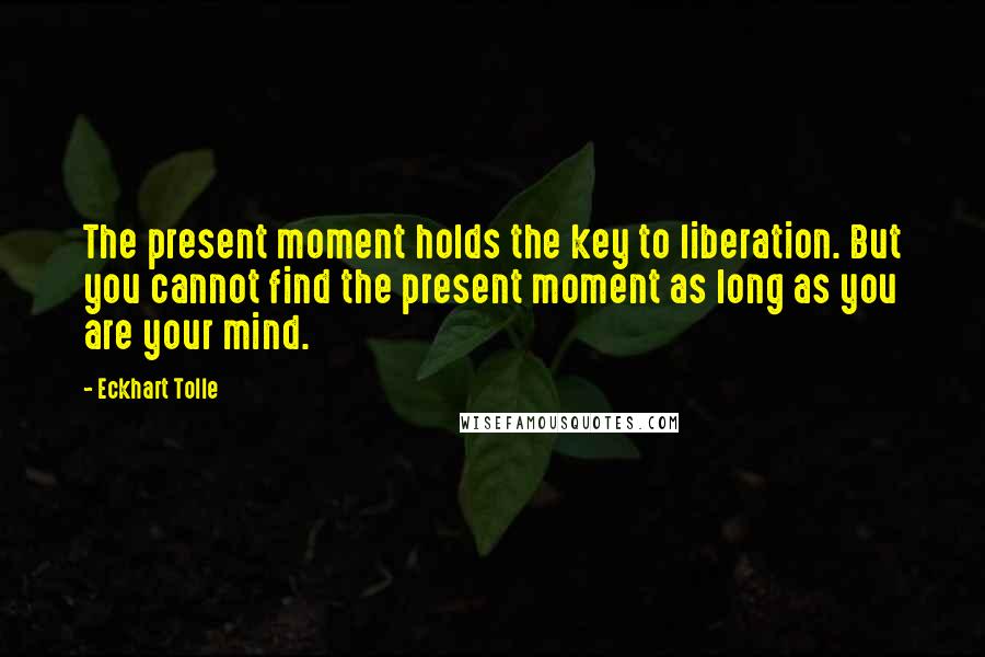 Eckhart Tolle Quotes: The present moment holds the key to liberation. But you cannot find the present moment as long as you are your mind.