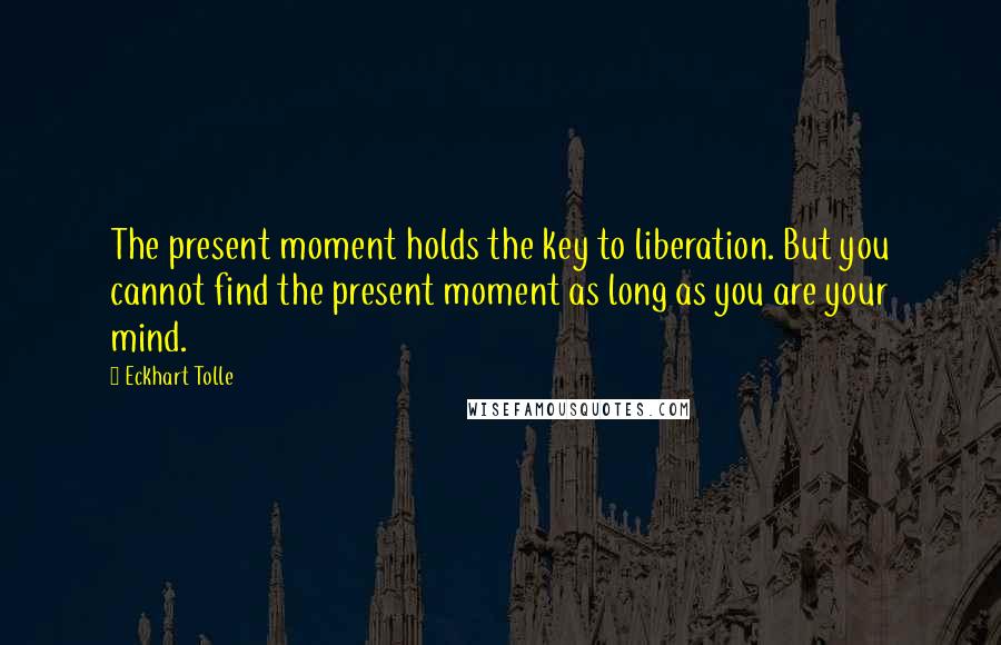 Eckhart Tolle Quotes: The present moment holds the key to liberation. But you cannot find the present moment as long as you are your mind.