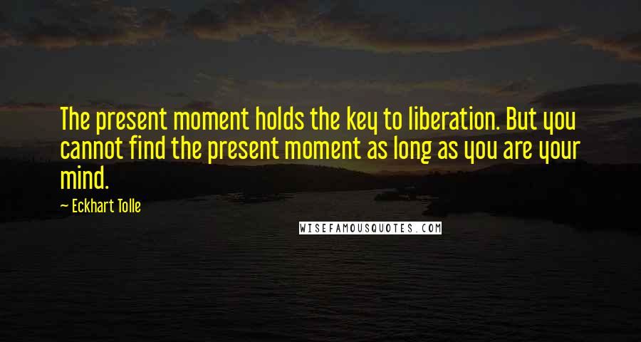 Eckhart Tolle Quotes: The present moment holds the key to liberation. But you cannot find the present moment as long as you are your mind.