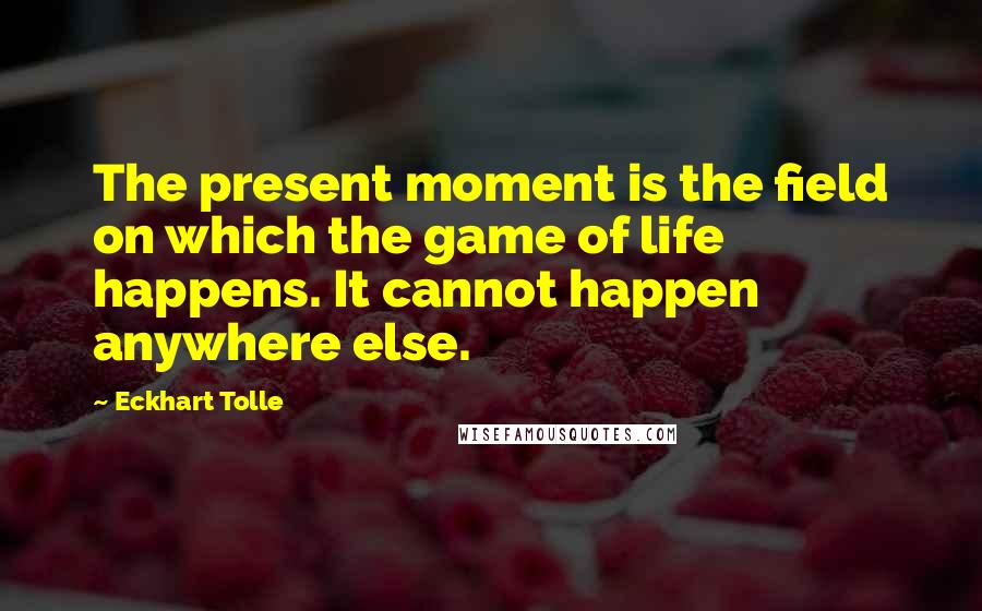 Eckhart Tolle Quotes: The present moment is the field on which the game of life happens. It cannot happen anywhere else.