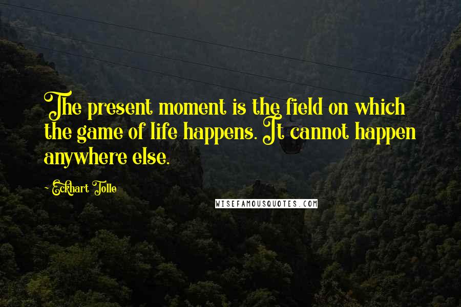 Eckhart Tolle Quotes: The present moment is the field on which the game of life happens. It cannot happen anywhere else.