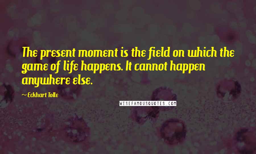 Eckhart Tolle Quotes: The present moment is the field on which the game of life happens. It cannot happen anywhere else.