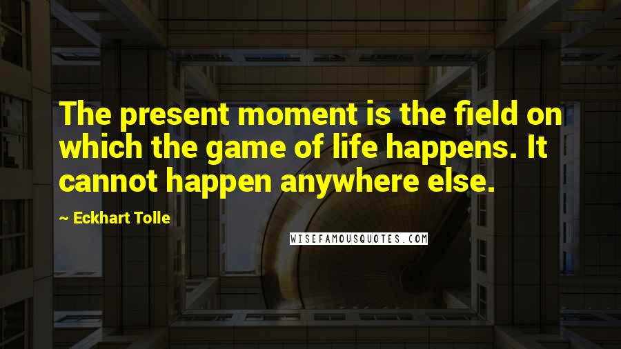 Eckhart Tolle Quotes: The present moment is the field on which the game of life happens. It cannot happen anywhere else.