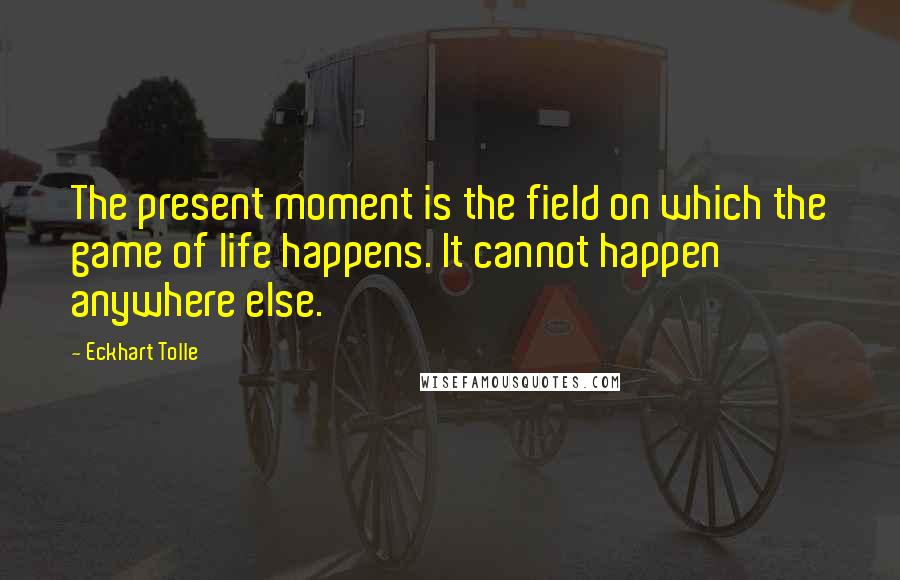 Eckhart Tolle Quotes: The present moment is the field on which the game of life happens. It cannot happen anywhere else.