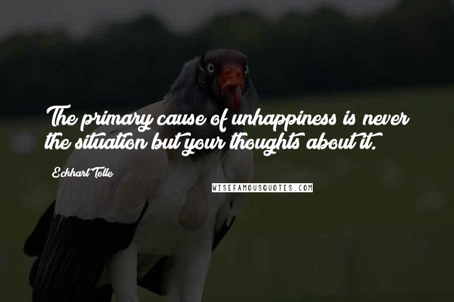 Eckhart Tolle Quotes: The primary cause of unhappiness is never the situation but your thoughts about it.