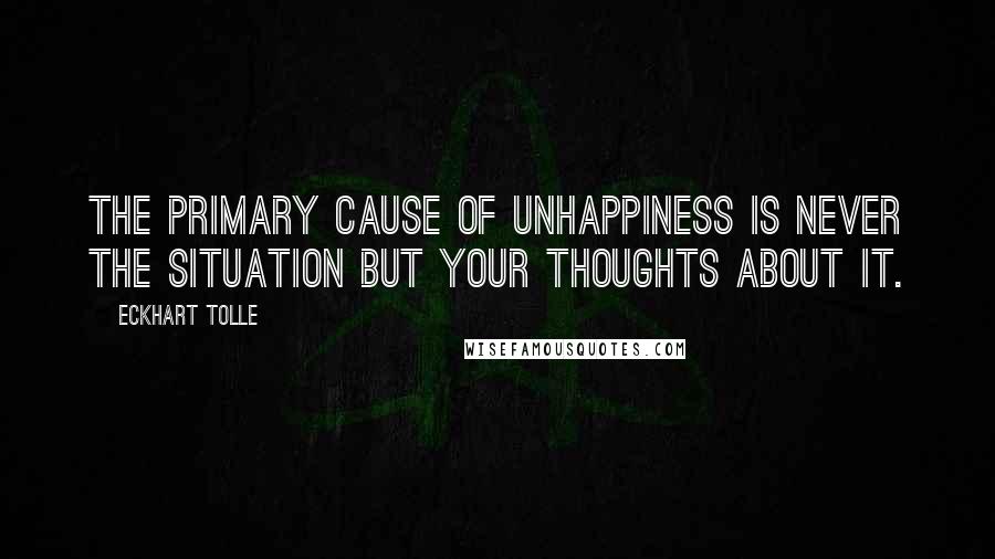Eckhart Tolle Quotes: The primary cause of unhappiness is never the situation but your thoughts about it.