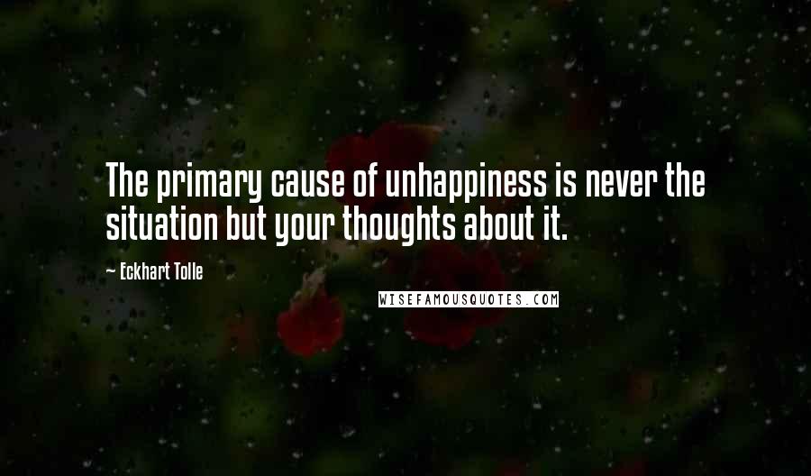 Eckhart Tolle Quotes: The primary cause of unhappiness is never the situation but your thoughts about it.