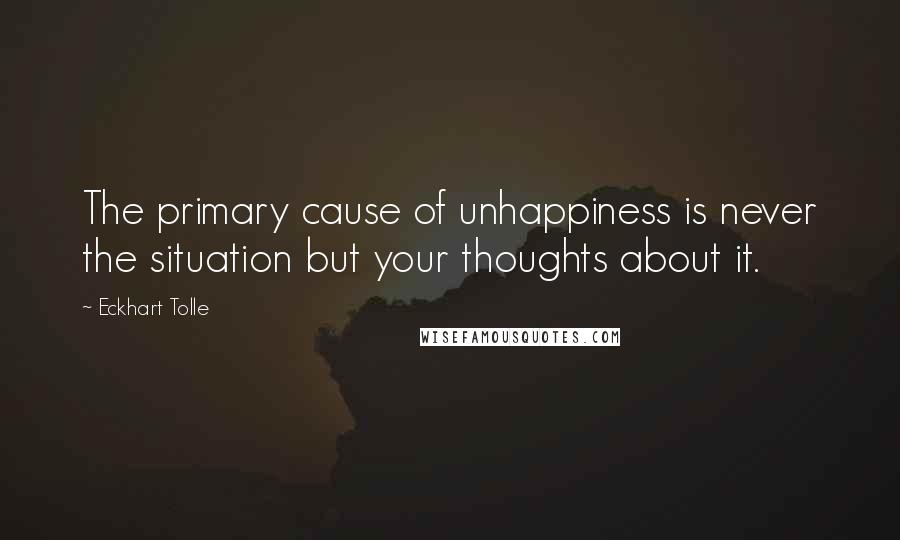 Eckhart Tolle Quotes: The primary cause of unhappiness is never the situation but your thoughts about it.