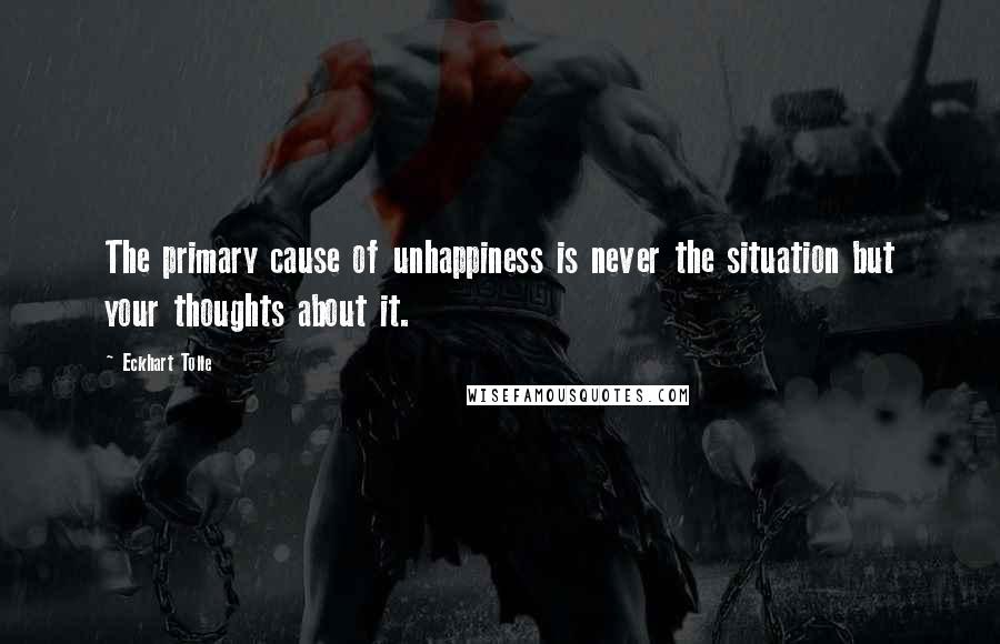 Eckhart Tolle Quotes: The primary cause of unhappiness is never the situation but your thoughts about it.