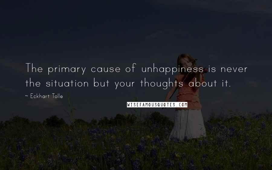 Eckhart Tolle Quotes: The primary cause of unhappiness is never the situation but your thoughts about it.
